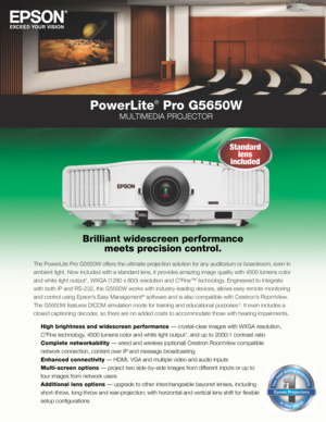 Page 1PowerLite® Pro G5650W
MULTIMEDIA PROJECTOR
Brilliant widescreen performance  meets precision control.
The PowerLite Pro G5650W offers the ultimate projection solution for any auditorium or boardroom, even in 
ambient light. Now included with a standard lens, it provides amazing image quality with 4500 lumens color 
and white light output
1, WXGA (1280 x 800) resolution and C2Fine™ technology. Engineered to integrate 
with both IP and RS-232, the G5650W works with industry-leading devices,\
 allows easy...