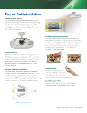 Page 6powerLite pro G5650W product Specification
Easy and flexible installations
Centered lens design
The PowerLite Pro G5650W makes installation easy to plan  
with lens-to-screen alignment. Installers can position the ceiling 
mount, screen and projector independently of one another, 
knowing that the center of the screen will align with the lens  
at the center of the projector.
Optional lenses
A 1.8x standard lens is included for remarkable placement 
flexibility. For even greater flexibility, Epson offers...