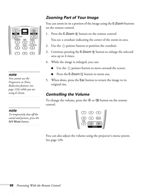 Page 6868Presenting With the Remote Control
Zooming Part of Your Image
You can zoom in on a portion of the image using the E-Zoom buttons 
on the remote control. 
1. Press the 
E-Zoom  button on the remote control. 
You see a crosshair indicating the center of the zoom-in area.
2. Use the  pointer button to position the crosshair.
3. Continue pressing the 
E-Zoom button to enlarge the selected 
area up to 4 times.
4. While the image is enlarged, you can:
■Use the  pointer button to move around the screen....