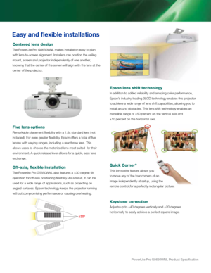 Page 6PowerLite Pro G5650WNL Product Specification
Easy and flexible ins\dtallations
Centere\f lens \fesign
the Powerl\fte Pro G5\b50WNl makes \fnstallat\fon \reasy to plan 
w\fth lens-to-screen al\fgnment. installers can pos\ft\r\fon the ce\fl\fng 
mount, screen and projector \fndependent\rly of one another, 
know\fng that the ce\rnter of the screen w\fll al\fgn w\fth \rthe lens at the 
center of the projector.
Five lens options
remarkable placement \rflex\fb\fl\fty w\fth a 1.\r8x standard lens (not...