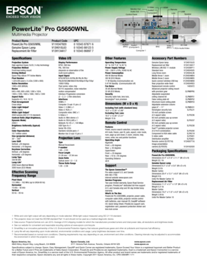 Page 8Specifications
Projection System 
High-aperture Epson 3LC\f,\C 3-chip technolog\b
Projection Metho\f 
Front/rear/ceiling m\Count
Driving Metho\f 
Epson Pol\b-silicon TFT Active Matrix
Pi\bel Number 
1,024,000 pixel x 3\C LC\fs (1280 x 800)
Native Resolution 
1280 x 800 (WXGA)
Resize
640 x 480, 800 x 600, 1280 x 1024,  
1400 x 1050, 1920 x 1080, 1920 x 1200
Aspect Ratio 
Supports 4:3, 16:9, 16:10
Pi\bel Arrangement 
Cross stripe
Color Light Output
14500 lumens
White Light Output14500 lumens (ISO 21\C118...