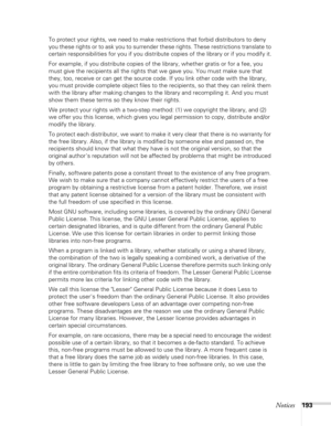 Page 193Notices193
To protect your rights, we need to make restrictions that forbid distributors to deny 
you these rights or to ask you to surrender these rights. These restrictions translate to 
certain responsibilities for you if you distribute copies of the library or if you modify it.
For example, if you distribute copies of the library, whether gratis or for a fee, you 
must give the recipients all the rights that we gave you. You must make sure that 
they, too, receive or can get the source code. If you...