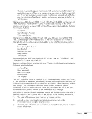 Page 205Notices205
There is no warranty against interference with your enjoyment of the library or 
against infringement. There is no warranty that our efforts or the library will fulfill 
any of your particular purposes or needs. This library is provided with all faults, 
and the entire risk of satisfactory quality, performance, accuracy, and effort is 
with the user.
libpng versions 0.97, January 1998, through 1.0.6, March 20, 2000, are Copyright (c) 
1998, 1999 Glenn Randers-Pehrson, and are distributed...