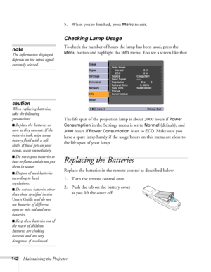 Page 142142Maintaining the Projector5. When you’re finished, press 
Menu to exit. 
Checking Lamp Usage 
To check the number of hours the lamp has been used, press the 
Menu button and highlight the Info menu. You see a screen like this:
The life span of the projection lamp is about 2000 hours if 
Power 
Consumption
 in the Settings menu is set to Normal (default), and 
3000 hours if 
Power Consumption is set to ECO. Make sure you 
have a spare lamp handy if the usage hours on this menu are close to 
the life...
