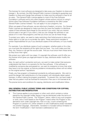 Page 186186Notices
The licenses for most software are designed to take away your freedom to share and 
change it.  By contrast, the GNU General Public License is intended to guarantee your 
freedom to share and change free software--to make sure the software is free for all 
its users.  This General Public License applies to most of the Free Software 
Foundations software and to any other program whose authors commit to using it.  
(Some other Free Software Foundation software is covered by the GNU Lesser...