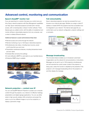 Page 4PowerLite Pro G5950NL Product Specification
Full \betworkability
epson networked projectors can also be\r accessed from your 
browser v\fa an \fnternal web page. Whethe\rr you ass\fgn a stat\fc \riP 
address or enable dHcP, the projector becomes acce\rss\fble once 
\ft’s \fntegrated \fn your \rnetwork. the \fnternal web page lets yo\ru 
control \ftems such as net\rwork configurat\fon, pr\rojector sett\fngs and\r 
e-ma\fl alerts.
Message broadcasti\bg
th\fs \fnnovat\fve feature enables you to broadcast...