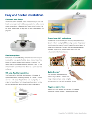 Page 6PowerLite Pro G5950NL Product Specification
Easy and flexible in\dstallations
Ce\btered le\bs desig\b
the Powerl\fte Pro G5\b50Nl makes \fnstallat\fon ea\rsy to plan w\fth 
lens-to-screen al\fgnment. installers can pos\ft\fo\rn the ce\fl\fng mount\r, 
screen and projector \fndependent\rly of one another, know\fng that 
the center of the s\rcreen w\fll al\fgn w\fth t\rhe lens at the cent\rer of the 
projector.
Five le\bs optio\bs
remarkable placement fl\rex\fb\fl\fty w\fth a 1.8x\r standard lens (not...