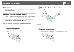 Page 103Replacing Consumables
103
Replacing Consumables
This section explains how to replace the Remote Control batteries, the 
lamp, and the air filter. 
Replacing the Remote Control Batteries
If delays in the responsiveness of the Remote Control occur or if it does 
not operate after it has been used for some time, it probably means that 
the batteries are becoming drained. When this happens, replace them 
with two new AA size alkaline batteries. sp.136
Caution:
Make sure you read the Safety Instructions...