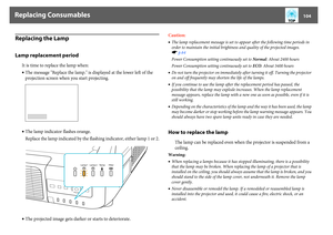 Page 104Replacing Consumables
104
Replacing the LampLamp replacement period
It is time to replace the lamp when: 
•The message "Replace the lamp." is displayed at the lower left of the 
projection screen when you start projecting.
•The lamp indicator flashes orange.
Replace the lamp indicated by the flashing indicator, either lamp 1 or 2.
•The projected image gets darker or starts to deteriorate.Caution:
•The lamp replacement message is set to appear after the following time periods in 
order to maintain...