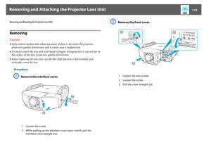 Page 115Removing and Attaching the Projector Lens Unit
115
Removing and Attaching the Projector Lens UnitRemovingCaution:•Only remove the lens unit when necessary. If dust or dirt enter the projector, 
projection quality deteriorates and it could cause a malfunction.
•Try not to touch the lens with your hand or fingers. If fingerprints or oils are left on 
the surface of the lens, projection quality deteriorates.
•Before replacing the lens unit, use the lens shift function to horizontally and 
vertically center...