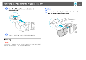 Page 116Removing and Attaching the Projector Lens Unit
116
C
Pinch the lock lever of the lens unit and turn it 
counterclockwise.
D
Once it is released, pull the lens unit straight out.
AttachingCaution:Do not remove or attach the lens unit when the projector's lens area is facing up (for 
projecting directly up). Dust or dirt could enter the projector.
ProcedureA
Insert the lens unit straight into the lens insertion section 
with the white circle on the lens on top. 