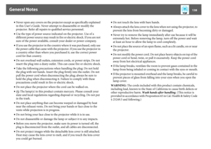 Page 138General Notes
138
•Never open any covers on the projector except as specifically explained 
in this User’s Guide. Never attempt to disassemble or modify the 
projector. Refer all repairs to qualified service personnel.
•Use the type of power source indicated on the projector. Use of a 
different power source may result in fire or electric shock. If you are not 
sure of the power available, consult your dealer or power company.
•If you use the projector in the country where it was purchased, only use 
the...