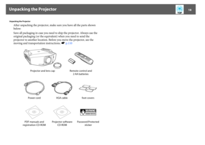 Page 18Unpacking the Projector
18
Unpacking the Projector
After unpacking the projector, make sure you have all the parts shown 
below:
Save all packaging in case you need to ship the projector. Always use the 
original packaging (or the equivalent) when you need to send the 
projector to another location. Before you move the projector, see the 
moving and transportation instructions. sp.110
Projector and lens cap Remote control and 
2 AA batteries
Power cord VGA cable foot covers
PDF manuals and 
registration...