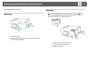 Page 23Removing and Attaching the Interface Cover
23
Removing and Attaching the Interface CoverRemoving
Attaching
When you’ve finished connecting the projector to your equipment 
(sp.24) and plugging the power cord into the projector (sp.29), 
attach the interface cover as described below.
1 Loosen the screw.
2 While pulling up the interface cover open switch, pull the 
interface cover straight out.
1 Remove the top of the interface cover.
2 Install the cover along the guide.
3 Tighten the screws. 