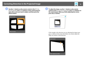 Page 36Correcting Distortion in the Projected Image
36
C
Use the [h] button on the remote control or the [w/], 
[v/ ], [/ ] buttons on the control panel to 
select the corner you want to adjust, and then press the 
[Enter] button.
D
To adjust the shape, use the [h] button on the remote 
control or the [w/ ], [v/ ], [/ ] buttons on 
the control panel. When you finish adjusting the corner, 
press [Esc] or [Enter].
If the triangle in the direction you are adjusting the shape turns 
gray, as shown in the screen...