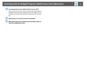 Page 52Correcting Color for Multiple Projectors (Multi-Screen Color Adjustment)
52
D
Correcting Color Correct. (G/R) and Color Correct. (B/Y).
Because each time the [Enter] button is pressed the image displayed 
changes between the pattern display and the actual image, you can 
check the correction results and make corrections in the actual im-
age.
E
Repeat steps 2 to 4 until corrections are finished.
F
When all corrections are finished, press the Menu button to 
close the configuration menu. 