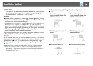 Page 98Installation Methods
98
Installation Methods
The projector can be mounted on a ceiling or placed on a desk. Also, this 
projector can project images to various places because it can project 
images vertically or horizontally at each 90° angle.
Warning:
•A special method of installation is required when installing the projector to project 
images downward (ceiling mount) or upward. If it is not installed correctly, it could 
fall and turnover causing an accident and injury.
•If you use adhesives on the...