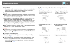 Page 118Installation Methods
118
Installation Methods
The projector can be mounted on a ceiling or placed on a desk. Also, this 
projector can project images to various places because it can project 
images vertically or horizontally at each 90° angle.
Warning:
•A special method of installation is required when installing the projector to project 
images downward (ceiling mount) or upward. If it is not installed correctly, it could 
fall and turnover causing an accident and injury.
•If you use adhesives on the...