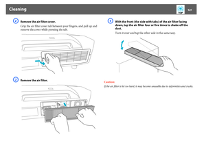 Page 121Cleaning
121
B
Remove the air filter cover.
Grip the air filter cover tab between your fingers, and pull up and 
remove the cover while pressing the tab.
C
Remove the air filter.
D
With the front (the side with tabs) of the air filter facing 
down, tap the air filter four or five times to shake off the 
dust.
Turn it over and tap the other side in the same way.
Caution:
If the air filter is hit too hard, it may become unusable due to deformities and cracks. 