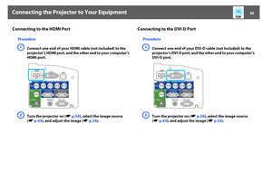 Page 30Connecting the Projector to Your Equipment
30
Connecting to the HDMI Port
ProcedureA
Connect one end of your HDMI cable (not included) to the 
projector’s HDMI port, and the other end to your computer’s 
HDMI port.
B
Turn the projector on (sp.34), select the image source 
(sp.43), and adjust the image (sp.35).
Connecting to the DVI-D Port
ProcedureA
Connect one end of your DVI-D cable (not included) to the 
projector’s DVI-D port, and the other end to your computer’s 
DVI-D port.
B
Turn the projector on...