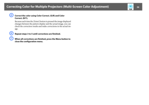 Page 59Correcting Color for Multiple Projectors (Multi-Screen Color Adjustment)
59
E
Correct the color using Color Correct. (G/R) and Color 
Correct. (B/Y).
Because each time the [Enter] button is pressed the image displayed 
changes between the pattern display and the actual image, you can 
check the correction results and make corrections in the actual im-
age.
F
Repeat steps 3 to 5 until corrections are finished.
G
When all corrections are finished, press the Menu button to 
close the configuration menu. 