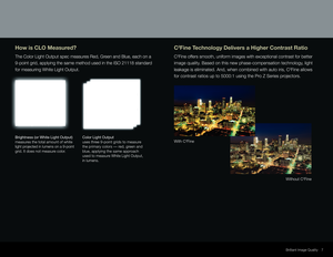 Page 7Without C2Fine
With C
2Fine
C2Fine Technology Delivers a Higher Contrast Ratio
C2Fine offers smooth, uniform images with exceptional contrast for better 
image quality. Based on this new phase-compensation technology, light 
leakage is eliminated. And, when combined with auto iris, C
2Fine allows 
for contrast ratios up to 5000:1 using the Pro Z Series projectors. 
Quality and Reliability 7
How is CLO Measured?
The Color Light Output spec measures Red, Green and Blue, each on a 
9-point grid, applying...