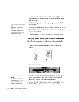 Page 3328Fine-tuning the Projector5. Use the   or   button (control panel) or press right or left on 
the 
Select button (remote control) to change the setting for the 
selected option. 
Enabled settings are indicated by a green light, while disabled 
ones are gray. 
If an option has a submenu, press the 
Select button to display it.
6. Press the 
Esc button to return to the main menu. Your changes 
are saved automatically.
7. Press 
Esc again, or the Menu button, to exit the menu system. 
Changing Video...