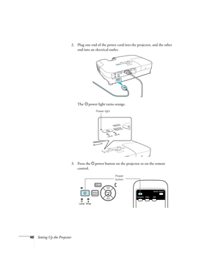 Page 4646Setting Up the Projector2. Plug one end of the power cord into the projector, and the other 
end into an electrical outlet.
The Ppower light turns orange.
3. Press the Ppower button on the projector or on the remote 
control.
Power light
Power 
button 