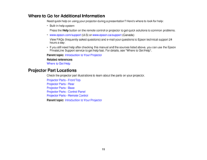 Page 11

Where
toGo forAdditional Information
 Need
quickhelponusing yourprojector duringapresentation? Hereswheretolook forhelp:
 •
Built-in helpsystem
 Press
theHelp button onthe remote controlorprojector toget quick solutions tocommon problems.
 •
www.epson.com/support (U.S)orwww.epson.ca/support (Canada)
 View
FAQs (frequently askedquestions) ande-mail yourquestions toEpson technical support24
 hours
aday.
 •
Ifyou stillneed helpafter checking thismanual andthesources listedabove, youcanusetheEpson...
