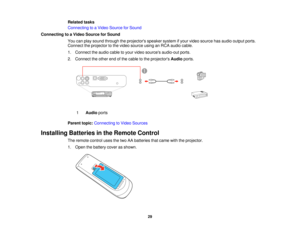 Page 29

Related
tasks
 Connecting
toaVideo Source forSound
 Connecting
toaVideo Source forSound
 You
canplay sound through theprojectors speakersystemifyour video source hasaudio output ports.
 Connect
theprojector tothe video source usinganRCA audio cable.
 1.
Connect theaudio cabletoyour video sources audio-out ports.
 2.
Connect theother endofthe cable tothe projectors Audioports.
 1
 Audio
ports
 Parent
topic:Connecting toVideo Sources
 Installing
Batteriesinthe Remote Control
 The
remote controlusesthetwo...