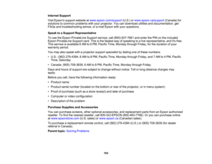 Page 103

Internet
Support
 Visit
Epsons supportwebsite atwww.epson.com/support (U.S.)orwww.epson.ca/support (Canada)for
 solutions
tocommon problems withyour projector. Youcandownload utilitiesanddocumentation, get
 FAQs
andtroubleshooting advice,ore-mail Epson withyour questions.
 Speak
toaSupport Representative
 To
use theEpson PrivateLine Supportservice,call(800) 637-7661 andenter thePIN onthe included
 Epson
PrivateLine Supportcard.Thisisthe fastest wayofspeaking toalive representative, anditsfree.
 This...