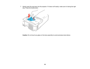 Page 85

7.
Gently insertthenew lamp intotheprojector. Ifitdoes notfiteasily, makesureitis facing theright
 way.
Press thehandle down.
 Caution:
Donot touch anyglass onthe lamp assembly toavoid premature lampfailure.
 85  