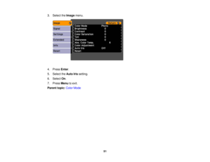 Page 51

3.
Select theImage menu.
 4.
Press Enter.
 5.
Select theAuto Irissetting.
 6.
Select On.
 7.
Press Menu toexit.
 Parent
topic:ColorMode
 51 