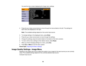 Page 68

You
seethemenu screen displaying theImage menusettings.
 2.
Press theupordown arrow buttons tomove through themenus listedonthe left. The settings for
 each
menu aredisplayed onthe right.
 Note:
Theavailable settingsdependonthe current inputsource.
 3.
Tochange settings inthe displayed menu,pressEnter.
 4.
Press theupordown arrow button tomove through thesettings.
 5.
Change thesettings usingthebuttons listedonthe bottom ofthe menu screens.
 6.
Toreturn allthe menu settings totheir default values,...
