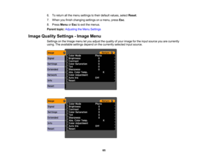 Page 65

6.
Toreturn allthe menu settings totheir default values, selectReset.
 7.
When youfinish changing settingsonamenu, pressEsc.
 8.
Press Menu orEsc toexit themenus.
 Parent
topic:Adjusting theMenu Settings
 Image
Quality Settings -Image Menu
 Settings
onthe Image menuletyou adjust thequality ofyour image forthe input source youarecurrently
 using.
Theavailable settingsdependonthe currently selectedinputsource.
 65 