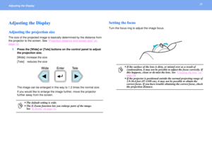 Page 2525
Adjusting the Display Adjusting the DisplayAdjusting the projection sizeThe size of the projected image is basically determined by the distance from 
the projector to the screen. See “
Projection distance and screen size
” on 
page 12
.
1Press the [Wide] or [Tele] buttons on the control panel to adjust 
the projection size.
[Wide]: increase the size
[Tele]:   reduces the size
The image can be enlarged in this way to 1.2 times the normal size.
If you would like to enlarge the image further, move the...