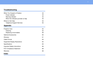 Page 55
 TroubleshootingWhen You Suspect a Problem 43
Power indicator 43
Warning indicator 44
When the indicators provide no help 45
Where to Get Help 53
Telephone Support Services 53AppendixProjector Care 54
Cleaning 54
Replacing consumables 56
Optional Accessories 60
Glossary 61
Cable Format 63
Supported Display Resolutions 64
Specifications 65
Important Safety Instructions 66
FCC Compliance Statement 68
Warranty 69Index 