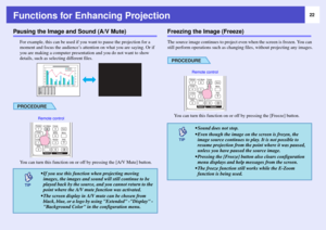 Page 2222
Functions for Enhancing ProjectionPausing the Image and Sound (A/V Mute)
For example, this can be used if you want to pause the projection for a 
moment and focus the audience’s attention on what you are saying. Or if 
you are making a computer presentation and you do not want to show 
details, such as selecting different files.PROCEDUREYou can turn this function on or off by pressing the [A/V Mute] button.
Freezing the Image (Freeze)The source image continues to project even when the screen is...