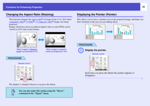 Page 2323
Functions for Enhancing Projection
Changing the Aspect Ratio (Resizing)
This function changes the aspect ratio
g of images from 4:3 to 16:9 when 
component video
g, S-Video
g, or composite video
g images are being 
projected. 
Images which have been recorded in digital video or onto DVDs can be 
viewed in 16:9 wide-screen format. 
PROCEDUREThe display is changed whenever you press the button.
Displaying the Pointer (Pointer)This allows you to move a pointer icon on the projected image, and helps you...