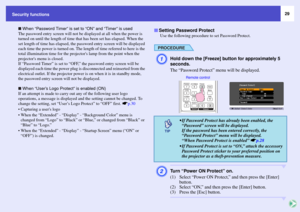 Page 2929
Security functions
 When “Password Timer” is set to “ON” and “Timer” is used
The password entry screen will not be displayed at all when the power is 
turned on until the length of time that has been set has elapsed. When the 
set length of time has elapsed, the password entry screen will be displayed 
each time the power is turned on. The length of time referred to here is the 
total illumination time for the projectors lamp from the point when the 
projectors menu is closed.
If “Password Timer” is...
