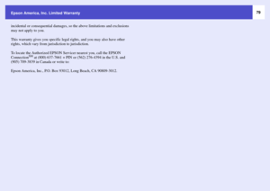 Page 7979
Epson America, Inc. Limited Warranty
incidental or consequential damages, so the above limitations and exclusions 
may not apply to you.
This warranty gives you specific legal rights, and you may also have other 
rights, which vary from jurisdiction to jurisdiction.
To locate the Authorized EPSON Servicer nearest you, call the EPSON 
Connection
SM
 at (800) 637-7661 + PIN or (562) 276-4394 in the U.S. and 
(905) 709-3839 in Canada or write to: 
Epson America, Inc., P.O. Box 93012, Long Beach, CA...