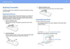 Page 4040Replacing Consumables 
Replacing Consumables
This section explains how to replace the remote control batteries, the lamp, 
and the air filters.
Replacing the Batteries
If delays in the responsiveness of the remote control occur or if it does not 
operate after it has been used for some time, it probably means that the 
batteries are getting low. Replace the batteries. Have two spare AAA-size 
alkali batteries ready to use when required.
1Remove the battery cover.
While pushing the catch of the battery...