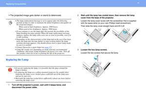 Page 4141Replacing Consumables 
 The projected image gets darker or starts to deteriorate
Replacing the Lamp
1Turn off the projector’s power, wait until it beeps twice, and 
disconnect the power cable.2Wait until the lamp has cooled down, then remove the lamp 
cover from the base of the projector.
Loosen the lamp cover screw with the screwdriver that is supplied 
with the spare lamp (or your own Phillips head screwdriver).
Then slide the lamp cover straight back and lift it off.
3Loosen the two lamp screws....