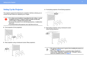 Page 66Setting Up the Projector 
Setting Up the Projector
The projector supports the following four projection methods, allowing you to 
choose the best method for displaying your images.
c
• For ceiling mount installation (suspending from the ceiling), a special 
installation procedure is required. Failure to install correctly may 
result in injury or damage if the projector falls.
• Do not turn the projector on its side during projection, or malfunctions 
may occur.
• To prolong the life of the projector,...