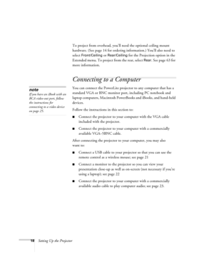 Page 1818Setting Up the ProjectorTo project from overhead, you’ll need the optional ceiling mount 
hardware. (See page 14 for ordering information.) You’ll also need to 
select 
Front/Ceiling or Rear/Ceiling for the Projection option in the 
Extended menu. To project from the rear, select 
Rear. See page 63 for 
more information.
Connecting to a Computer
You can connect the PowerLite projector to any computer that has a 
standard VGA or BNC monitor port, including PC notebook and 
laptop computers, Macintosh...