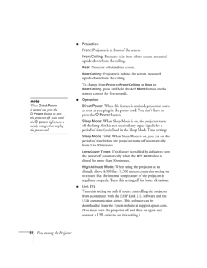 Page 6464Fine-tuning the Projector
■Projection
Front:
 Projector is in front of the screen.
Front/Ceiling: Projector is in front of the screen, mounted 
upside-down from the ceiling.
Rear: Projector is behind the screen.
Rear/Ceiling: Projector is behind the screen, mounted 
upside-down from the ceiling.
To change from 
Front to Front/Ceiling or Rear to 
Rear/Ceiling, press and hold the A/V Mute button on the 
remote control for five seconds. 
■Operation
Direct Power:
 When this feature is enabled, projection...