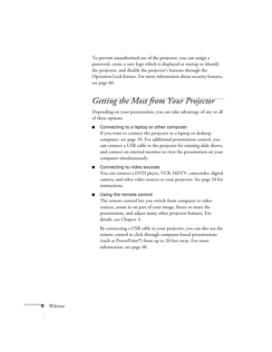 Page 88WelcomeTo prevent unauthorized use of the projector, you can assign a 
password, create a user logo which is displayed at startup to identify 
the projector, and disable the projector’s buttons through the 
Operation Lock feature. For more information about security features, 
see page 66.
Getting the Most from Your Projector
Depending on your presentation, you can take advantage of any or all 
of these options:
■Connecting to a laptop or other computer
If you want to connect the projector to a laptop...
