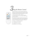 Page 4343
33
Using the Remote Control
The remote control lets you access your projector’s features from 
anywhere in the room—up to 20 feet away. For example, you can turn 
the projector on and off, freeze the presentation, zoom in on a portion 
of your image, and access the menu system. (The projector menus let 
you adjust many projector settings; see Chapter 4.)
If you’re using a computer and you’ve connected a USB cable 
as described in Chapter 1, you can use the remote control to change 
slides in your...