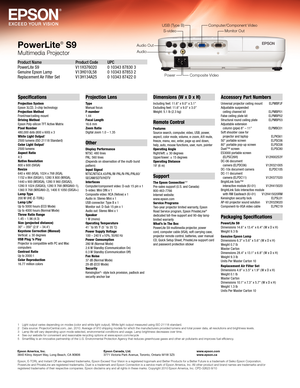 Page 4Specifications
Projection System 
Epson 3LCD, 3-chip technology
Projection Method 
Front/rear/ceiling mount
Driving Method 
Epson Poly-silicon TFT Active Matrix
Pixel Number 
480,000 dots (800 x 600) x 3
White Light Output
1
2500 lumens (ISO 21118 Standard)
Color Light Output1
2500 lumens
Aspect Ratio 
4:3
Native Resolution 
800 x 600 (SVGA)
Resize 
640 x 480 (VGA), 1024 x 768 (XGA),  
1152 x 864 (SXGA1), 1280 X 800 (WXGA),  
1440 x 900 (WSXGA), 1280 X 960 (SXGA2), 
1280 X 1024 (SXGA3), 1280 X 768...