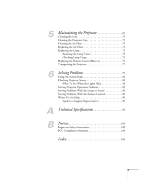 Page 77
5
Maintaining the Projector. . . . . . . . . . . . . . . . . . . 69
Cleaning the Lens . . . . . . . . . . . . . . . . . . . . . . . . . . . . . . . . . 70
Cleaning the Projector Case  . . . . . . . . . . . . . . . . . . . . . . . . . 70
Cleaning the Air Filter  . . . . . . . . . . . . . . . . . . . . . . . . . . . . . 70
Replacing the Air Filter . . . . . . . . . . . . . . . . . . . . . . . . . . . . . 71
Replacing the Lamp  . . . . . . . . . . . . . . . . . . . . . . . . . . . . . . . 72
Resetting the...